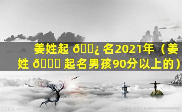 姜姓起 🌿 名2021年（姜姓 🐋 起名男孩90分以上的）